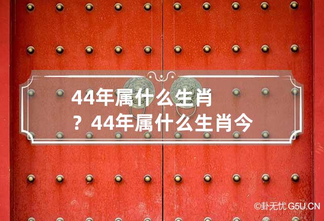 44年属什么生肖？ 44年属什么生肖今年多大岁数-第1张-星座-忧悟居