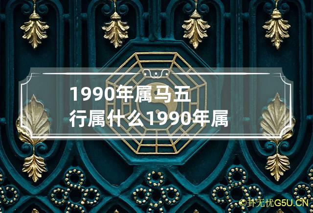 1990年属马五行属什么 1990年属马五行属什么命命里缺什么-第1张-星座-忧悟居