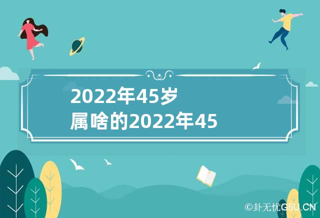 2022年45岁属啥的 2022年45岁属啥的?哪年-第1张-星座-忧悟居