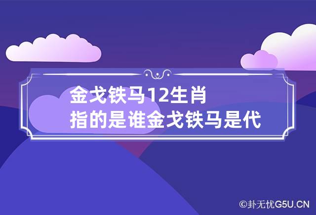 金戈铁马12生肖指的是谁 金戈铁马是代表什么动物-第1张-星座-忧悟居