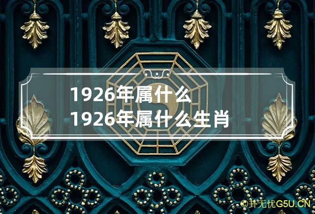 1926年属什么 1926年属什么生肖属相什么命-第1张-星座-忧悟居